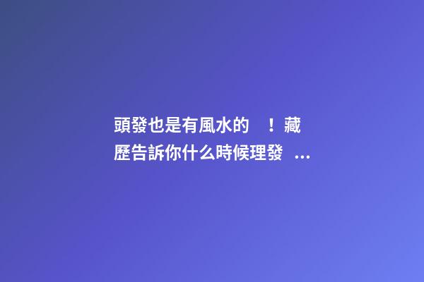 頭發也是有風水的！藏歷告訴你什么時候理發，什么時候洗頭